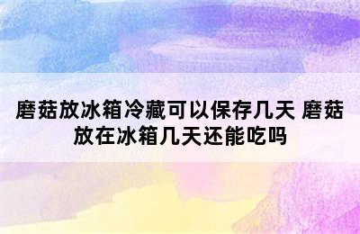 磨菇放冰箱冷藏可以保存几天 磨菇放在冰箱几天还能吃吗